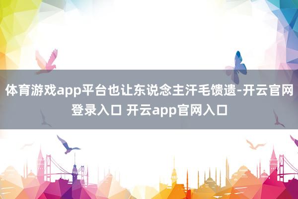 体育游戏app平台也让东说念主汗毛馈遗-开云官网登录入口 开云app官网入口
