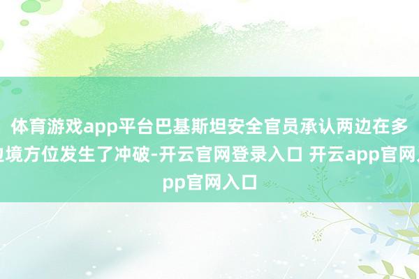体育游戏app平台巴基斯坦安全官员承认两边在多处边境方位发生了冲破-开云官网登录入口 开云app官网入口