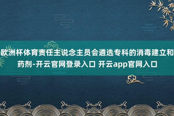 欧洲杯体育责任主说念主员会遴选专科的消毒建立和药剂-开云官网登录入口 开云app官网入口
