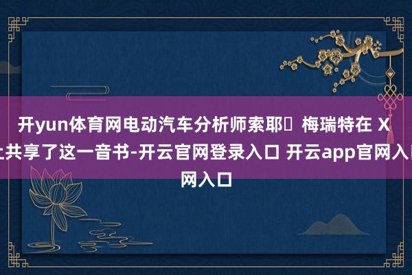 开yun体育网电动汽车分析师索耶・梅瑞特在 X 上共享了这一音书-开云官网登录入口 开云app官网入口