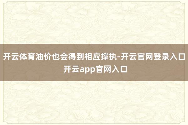 开云体育油价也会得到相应撑执-开云官网登录入口 开云app官网入口