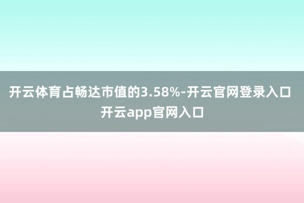 开云体育占畅达市值的3.58%-开云官网登录入口 开云app官网入口