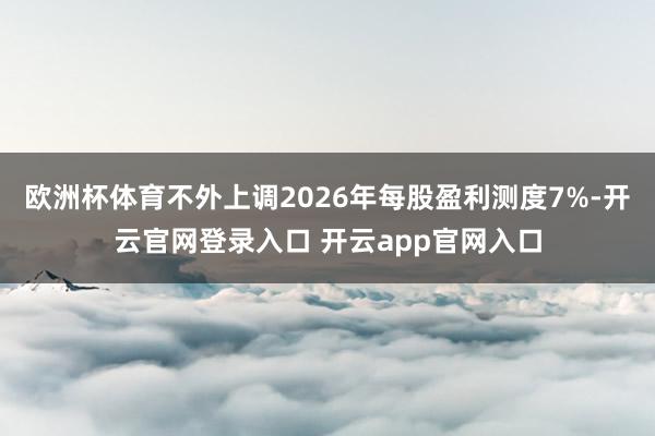 欧洲杯体育不外上调2026年每股盈利测度7%-开云官网登录入口 开云app官网入口