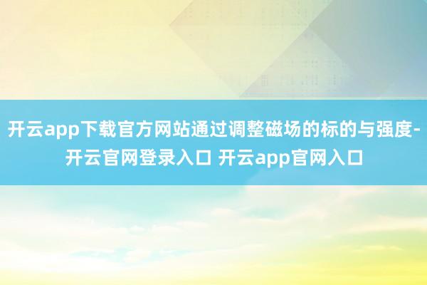 开云app下载官方网站通过调整磁场的标的与强度-开云官网登录入口 开云app官网入口