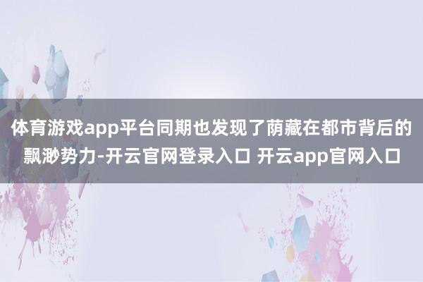 体育游戏app平台同期也发现了荫藏在都市背后的飘渺势力-开云官网登录入口 开云app官网入口