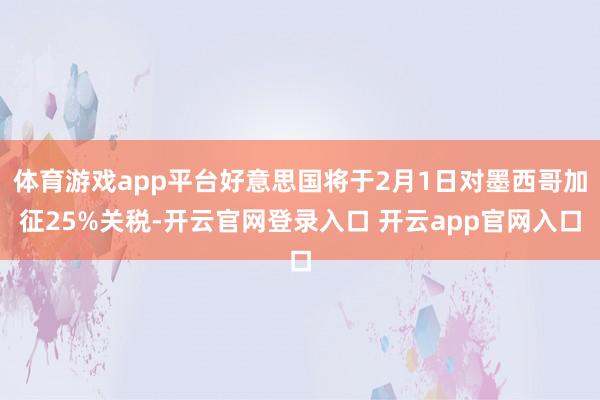 体育游戏app平台好意思国将于2月1日对墨西哥加征25%关税-开云官网登录入口 开云app官网入口