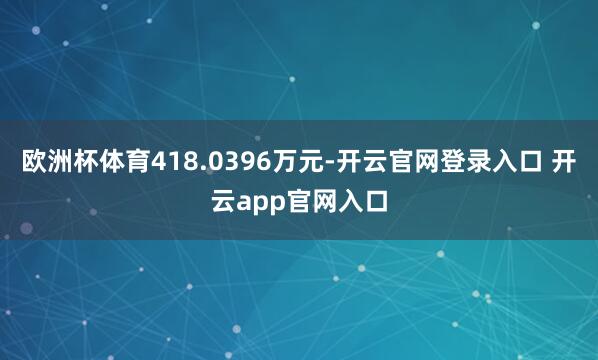 欧洲杯体育418.0396万元-开云官网登录入口 开云app官网入口