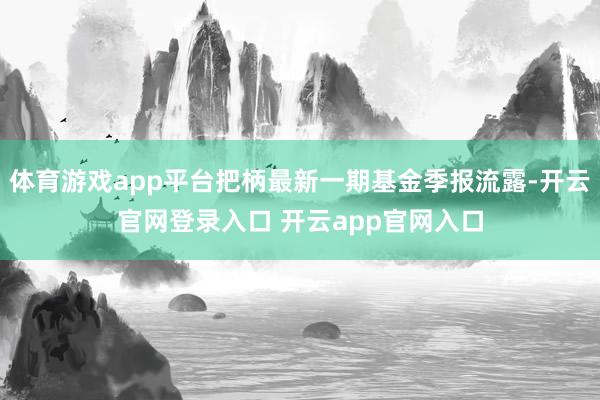 体育游戏app平台把柄最新一期基金季报流露-开云官网登录入口 开云app官网入口