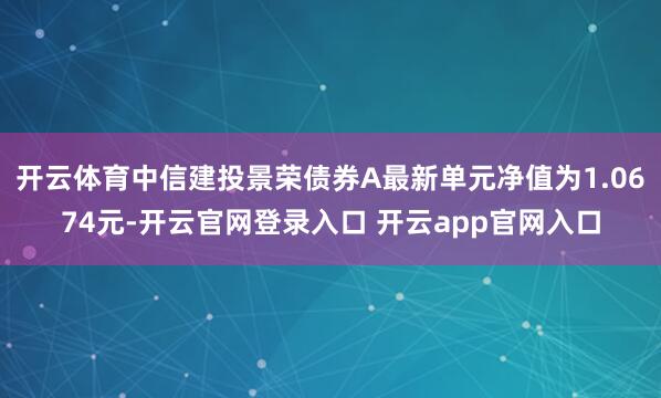 开云体育中信建投景荣债券A最新单元净值为1.0674元-开云官网登录入口 开云app官网入口