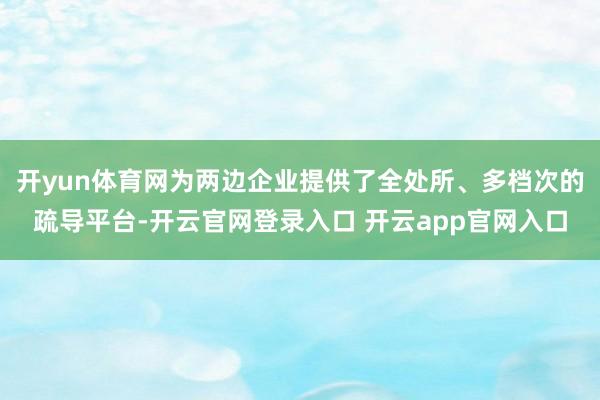 开yun体育网为两边企业提供了全处所、多档次的疏导平台-开云官网登录入口 开云app官网入口