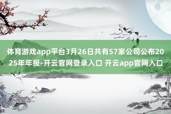 体育游戏app平台3月26日共有57家公司公布2025年年报-开云官网登录入口 开云app官网入口