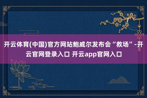 开云体育(中国)官方网站鲍威尔发布会“救场”-开云官网登录入口 开云app官网入口