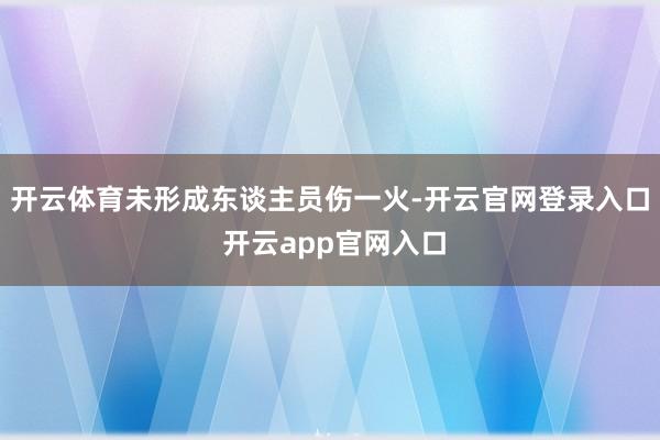 开云体育未形成东谈主员伤一火-开云官网登录入口 开云app官网入口
