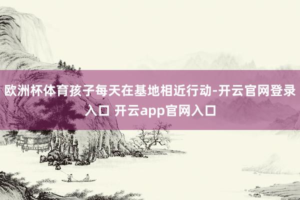 欧洲杯体育孩子每天在基地相近行动-开云官网登录入口 开云app官网入口