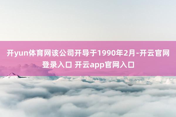 开yun体育网该公司开导于1990年2月-开云官网登录入口 开云app官网入口
