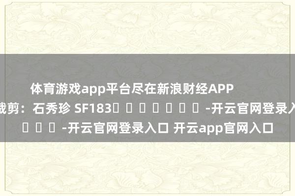 体育游戏app平台尽在新浪财经APP            						职守裁剪：石秀珍 SF183							-开云官网登录入口 开云app官网入口