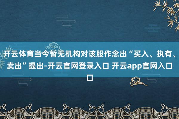 开云体育当今暂无机构对该股作念出“买入、执有、卖出”提出-开云官网登录入口 开云app官网入口
