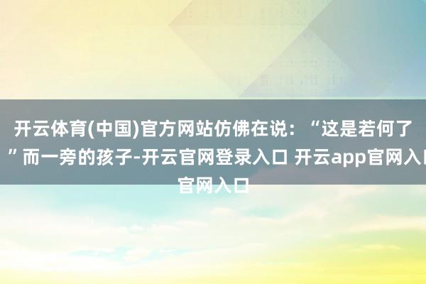 开云体育(中国)官方网站仿佛在说：“这是若何了？”而一旁的孩子-开云官网登录入口 开云app官网入口