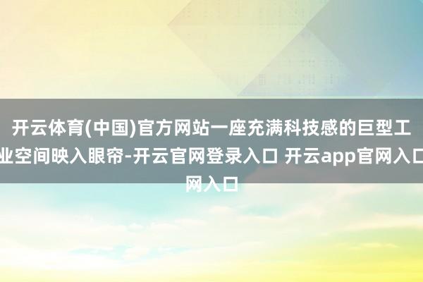 开云体育(中国)官方网站一座充满科技感的巨型工业空间映入眼帘-开云官网登录入口 开云app官网入口