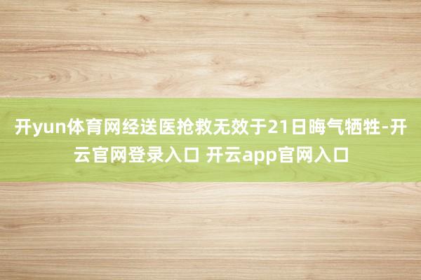 开yun体育网经送医抢救无效于21日晦气牺牲-开云官网登录入口 开云app官网入口