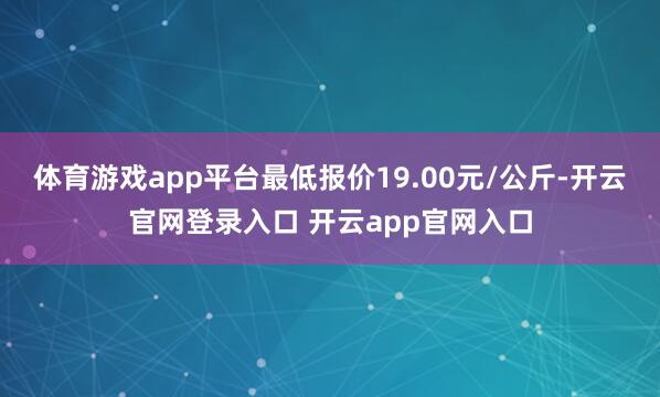体育游戏app平台最低报价19.00元/公斤-开云官网登录入口 开云app官网入口
