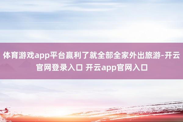 体育游戏app平台赢利了就全部全家外出旅游-开云官网登录入口 开云app官网入口