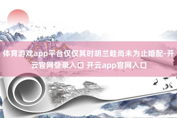 体育游戏app平台仅仅其时胡兰畦尚未为止婚配-开云官网登录入口 开云app官网入口