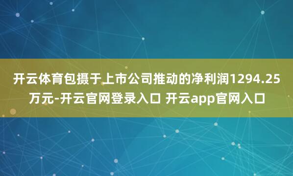 开云体育包摄于上市公司推动的净利润1294.25万元-开云官网登录入口 开云app官网入口
