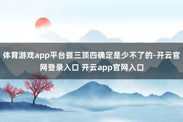 体育游戏app平台捱三顶四确定是少不了的-开云官网登录入口 开云app官网入口