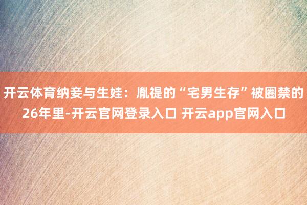 开云体育纳妾与生娃：胤禔的“宅男生存”被圈禁的26年里-开云官网登录入口 开云app官网入口
