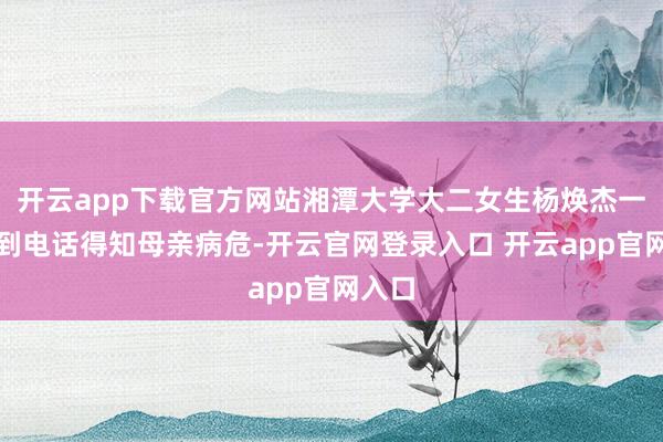 开云app下载官方网站湘潭大学大二女生杨焕杰一霎接到电话得知母亲病危-开云官网登录入口 开云app官网入口