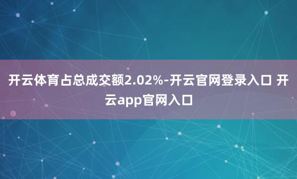 开云体育占总成交额2.02%-开云官网登录入口 开云app官网入口