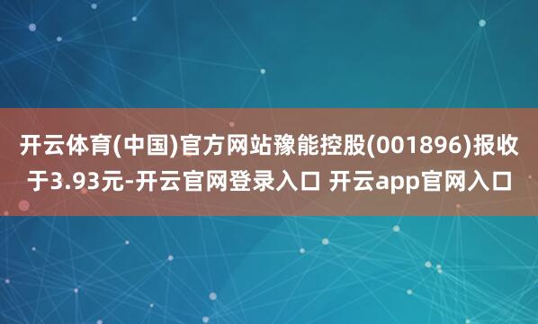 开云体育(中国)官方网站豫能控股(001896)报收于3.93元-开云官网登录入口 开云app官网入口