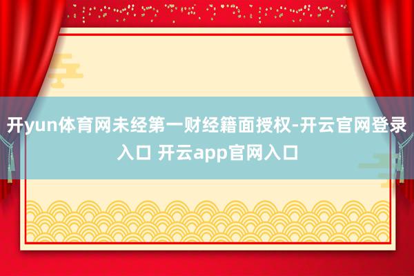开yun体育网未经第一财经籍面授权-开云官网登录入口 开云app官网入口