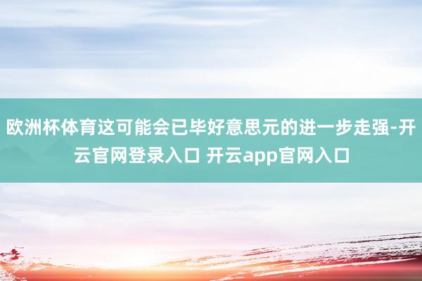 欧洲杯体育这可能会已毕好意思元的进一步走强-开云官网登录入口 开云app官网入口