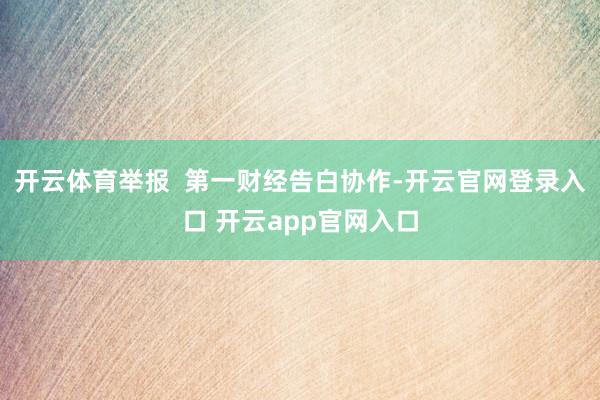 开云体育举报  第一财经告白协作-开云官网登录入口 开云app官网入口