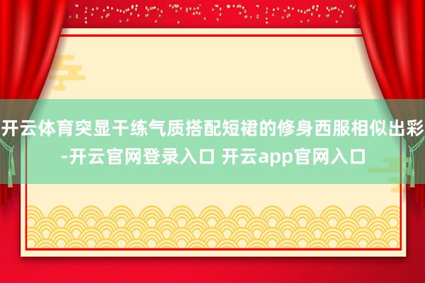 开云体育突显干练气质搭配短裙的修身西服相似出彩-开云官网登录入口 开云app官网入口