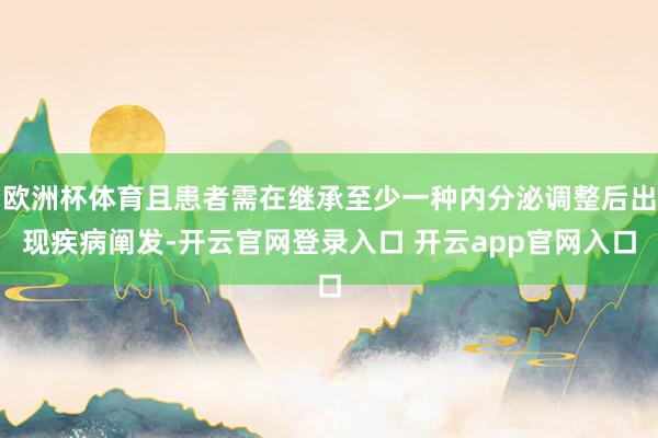 欧洲杯体育且患者需在继承至少一种内分泌调整后出现疾病阐发-开云官网登录入口 开云app官网入口