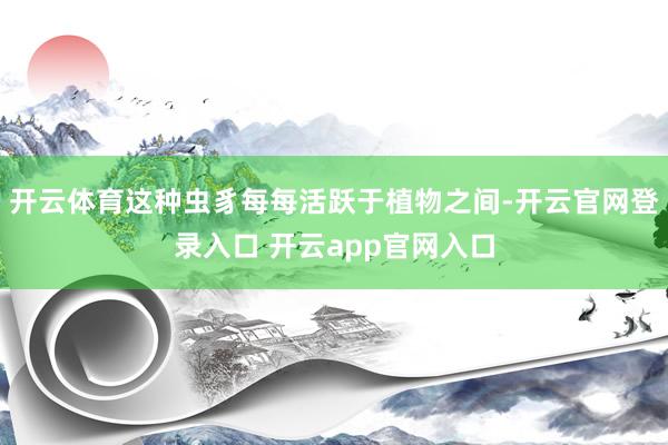 开云体育这种虫豸每每活跃于植物之间-开云官网登录入口 开云app官网入口