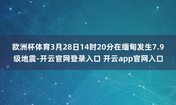 欧洲杯体育　　3月28日14时20分在缅甸发生7.9级地震-开云官网登录入口 开云app官网入口