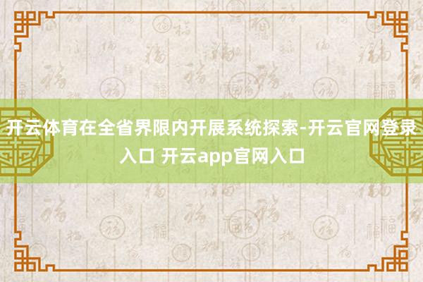 开云体育在全省界限内开展系统探索-开云官网登录入口 开云app官网入口