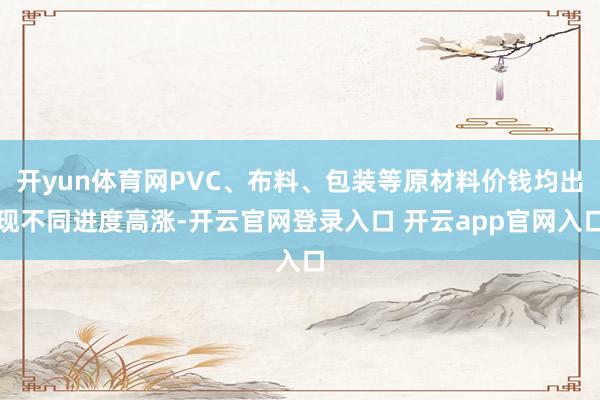 开yun体育网PVC、布料、包装等原材料价钱均出现不同进度高涨-开云官网登录入口 开云app官网入口