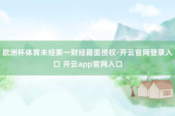 欧洲杯体育未经第一财经籍面授权-开云官网登录入口 开云app官网入口