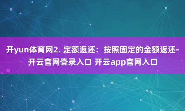 开yun体育网2. 定额返还：按照固定的金额返还-开云官网登录入口 开云app官网入口