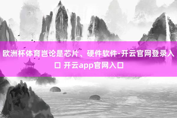 欧洲杯体育岂论是芯片、硬件软件-开云官网登录入口 开云app官网入口