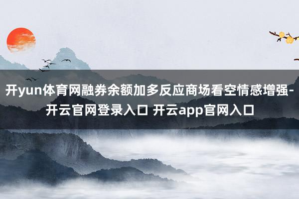 开yun体育网融券余额加多反应商场看空情感增强-开云官网登录入口 开云app官网入口