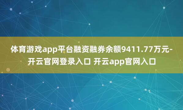 体育游戏app平台融资融券余额9411.77万元-开云官网登录入口 开云app官网入口