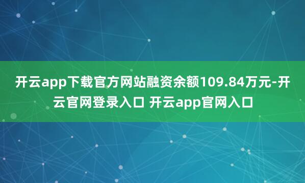 开云app下载官方网站融资余额109.84万元-开云官网登录入口 开云app官网入口
