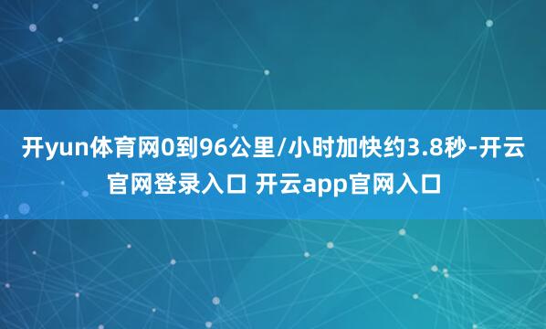 开yun体育网0到96公里/小时加快约3.8秒-开云官网登录入口 开云app官网入口