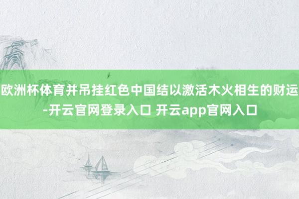 欧洲杯体育并吊挂红色中国结以激活木火相生的财运-开云官网登录入口 开云app官网入口